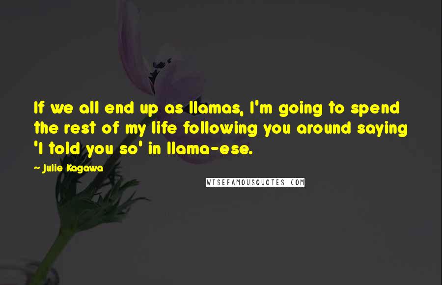 Julie Kagawa Quotes: If we all end up as llamas, I'm going to spend the rest of my life following you around saying 'I told you so' in llama-ese.