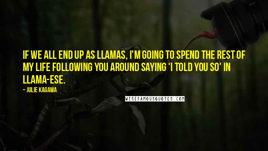 Julie Kagawa Quotes: If we all end up as llamas, I'm going to spend the rest of my life following you around saying 'I told you so' in llama-ese.