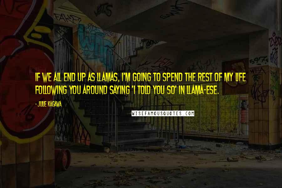 Julie Kagawa Quotes: If we all end up as llamas, I'm going to spend the rest of my life following you around saying 'I told you so' in llama-ese.