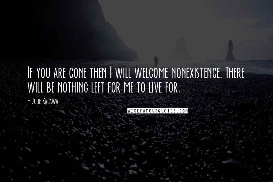 Julie Kagawa Quotes: If you are gone then I will welcome nonexistence. There will be nothing left for me to live for.