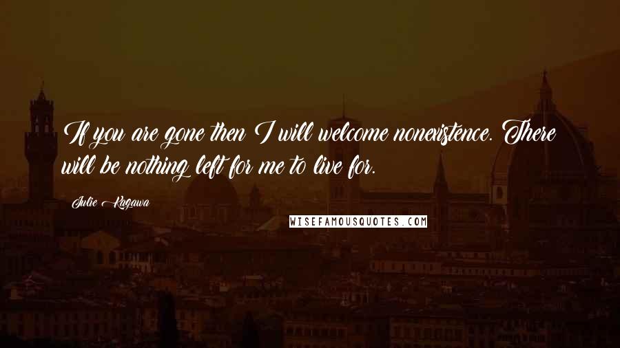 Julie Kagawa Quotes: If you are gone then I will welcome nonexistence. There will be nothing left for me to live for.