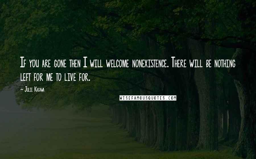 Julie Kagawa Quotes: If you are gone then I will welcome nonexistence. There will be nothing left for me to live for.