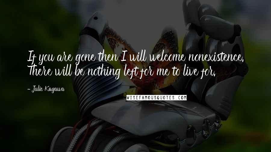 Julie Kagawa Quotes: If you are gone then I will welcome nonexistence. There will be nothing left for me to live for.