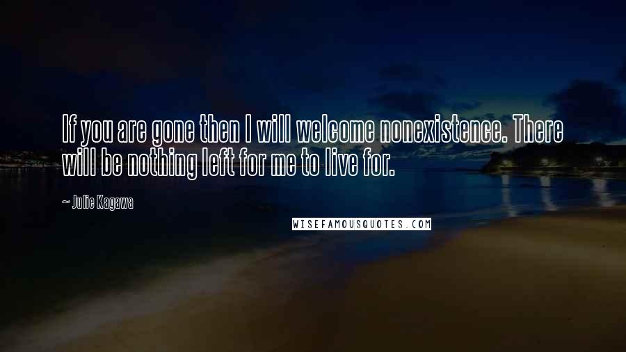 Julie Kagawa Quotes: If you are gone then I will welcome nonexistence. There will be nothing left for me to live for.