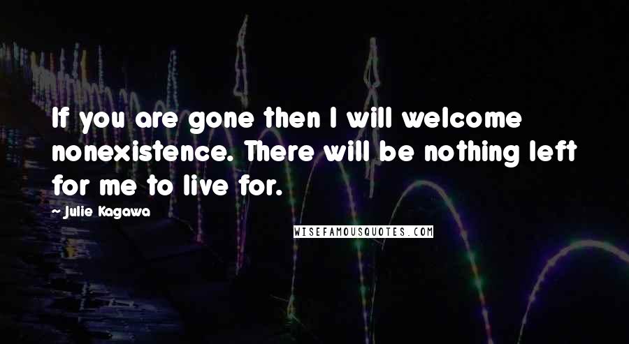 Julie Kagawa Quotes: If you are gone then I will welcome nonexistence. There will be nothing left for me to live for.