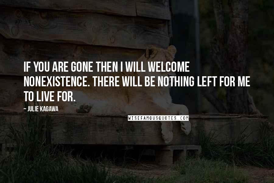 Julie Kagawa Quotes: If you are gone then I will welcome nonexistence. There will be nothing left for me to live for.