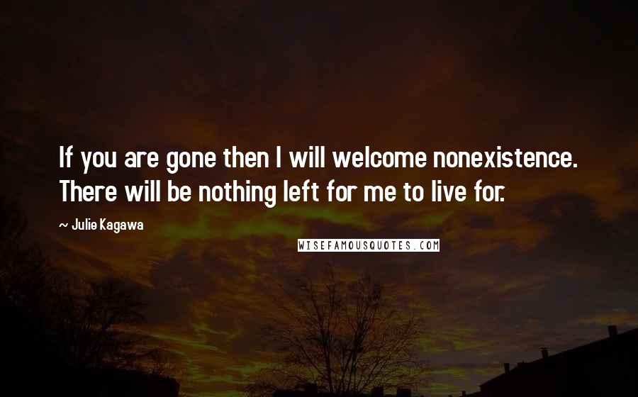 Julie Kagawa Quotes: If you are gone then I will welcome nonexistence. There will be nothing left for me to live for.