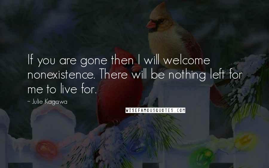 Julie Kagawa Quotes: If you are gone then I will welcome nonexistence. There will be nothing left for me to live for.