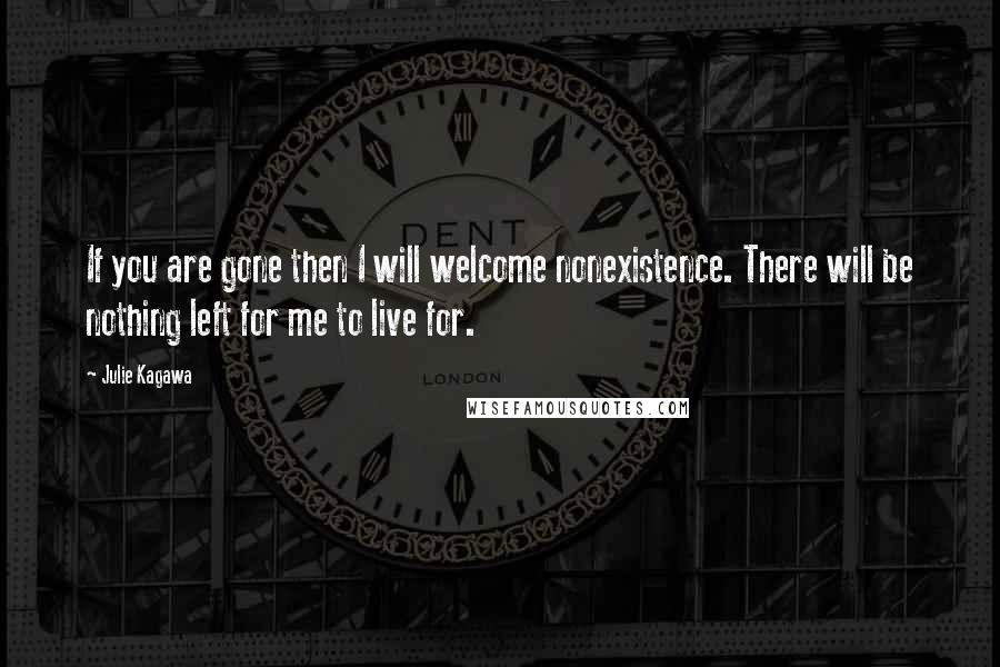 Julie Kagawa Quotes: If you are gone then I will welcome nonexistence. There will be nothing left for me to live for.