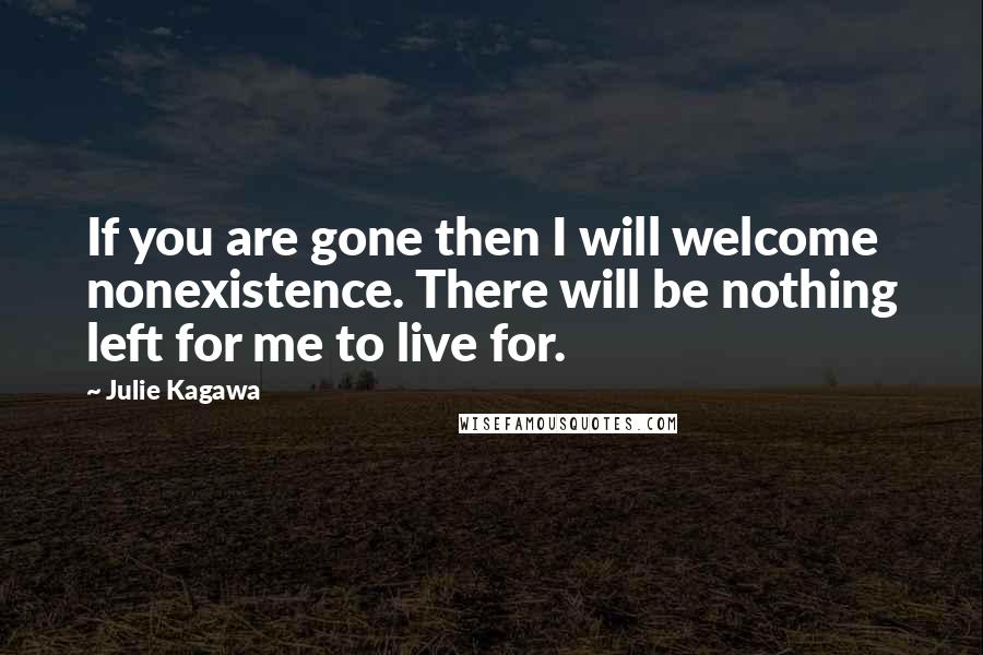 Julie Kagawa Quotes: If you are gone then I will welcome nonexistence. There will be nothing left for me to live for.