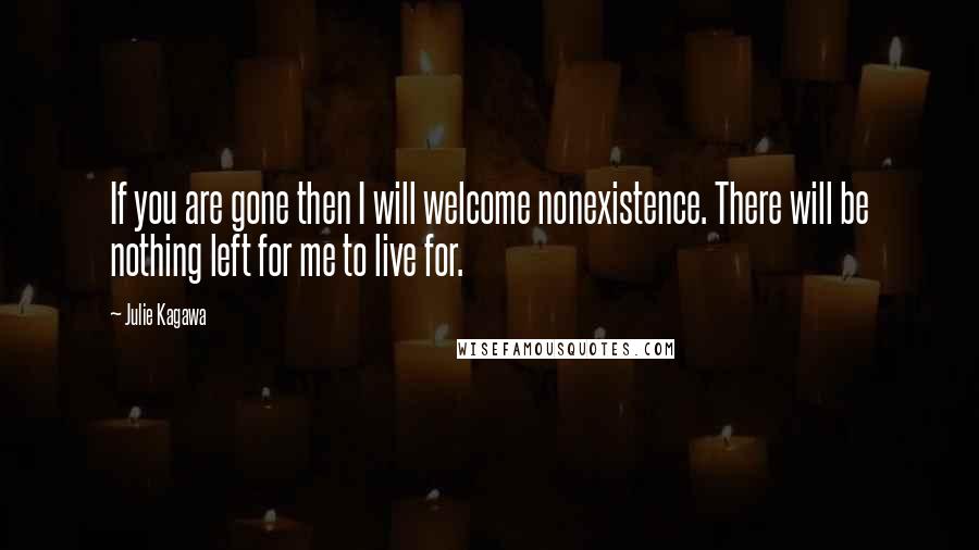 Julie Kagawa Quotes: If you are gone then I will welcome nonexistence. There will be nothing left for me to live for.