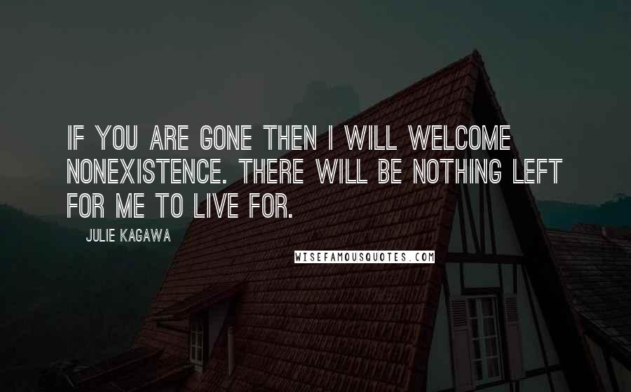 Julie Kagawa Quotes: If you are gone then I will welcome nonexistence. There will be nothing left for me to live for.