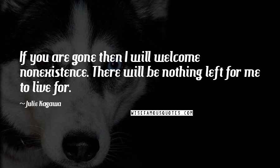 Julie Kagawa Quotes: If you are gone then I will welcome nonexistence. There will be nothing left for me to live for.