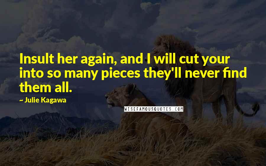 Julie Kagawa Quotes: Insult her again, and I will cut your into so many pieces they'll never find them all.