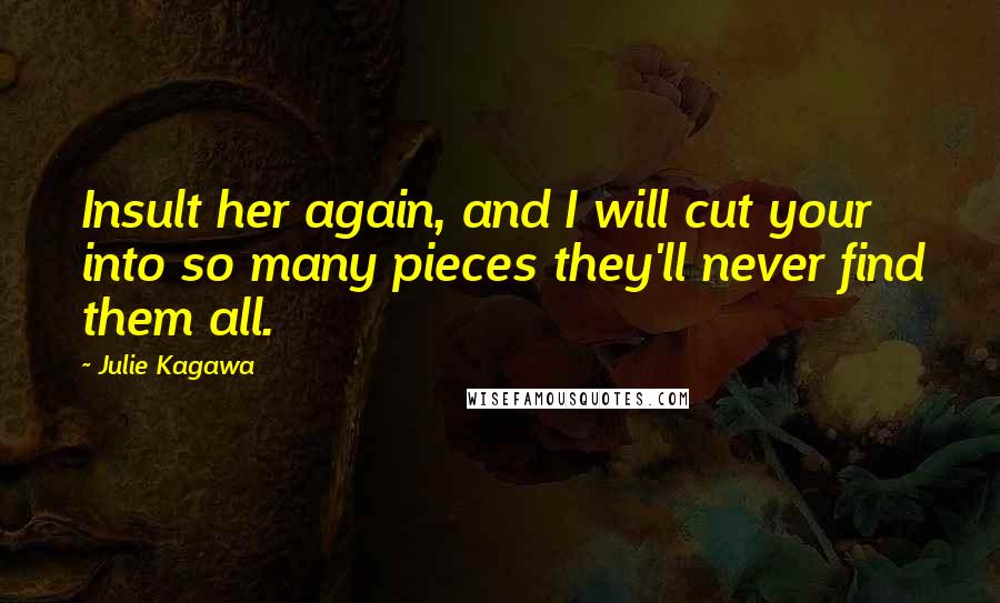 Julie Kagawa Quotes: Insult her again, and I will cut your into so many pieces they'll never find them all.