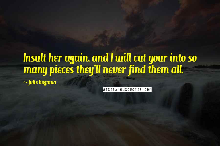 Julie Kagawa Quotes: Insult her again, and I will cut your into so many pieces they'll never find them all.