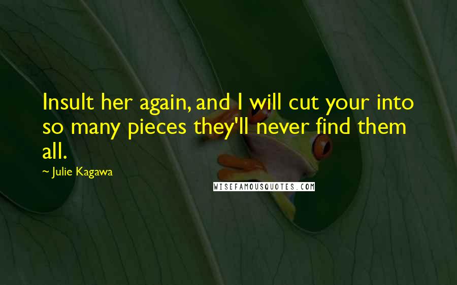 Julie Kagawa Quotes: Insult her again, and I will cut your into so many pieces they'll never find them all.