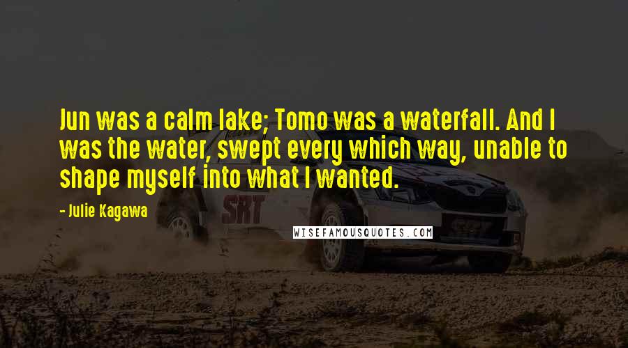 Julie Kagawa Quotes: Jun was a calm lake; Tomo was a waterfall. And I was the water, swept every which way, unable to shape myself into what I wanted.