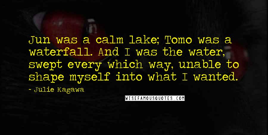 Julie Kagawa Quotes: Jun was a calm lake; Tomo was a waterfall. And I was the water, swept every which way, unable to shape myself into what I wanted.