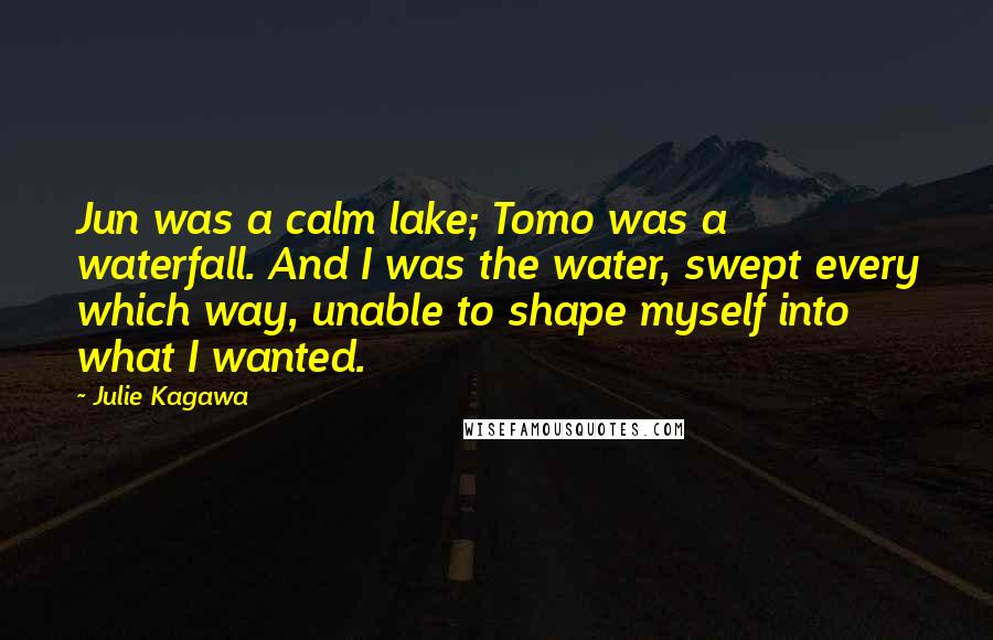 Julie Kagawa Quotes: Jun was a calm lake; Tomo was a waterfall. And I was the water, swept every which way, unable to shape myself into what I wanted.