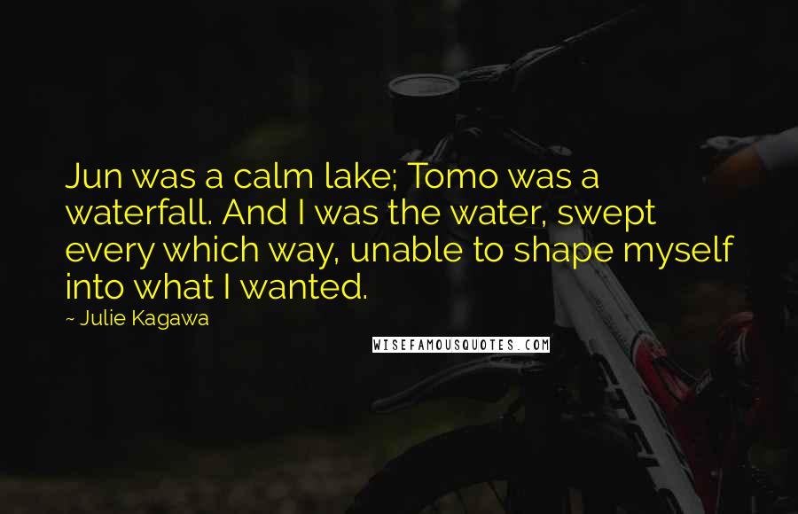 Julie Kagawa Quotes: Jun was a calm lake; Tomo was a waterfall. And I was the water, swept every which way, unable to shape myself into what I wanted.