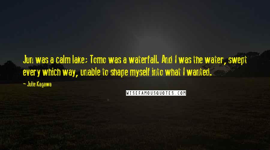 Julie Kagawa Quotes: Jun was a calm lake; Tomo was a waterfall. And I was the water, swept every which way, unable to shape myself into what I wanted.