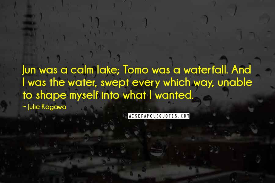 Julie Kagawa Quotes: Jun was a calm lake; Tomo was a waterfall. And I was the water, swept every which way, unable to shape myself into what I wanted.