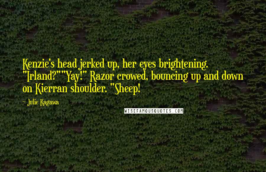 Julie Kagawa Quotes: Kenzie's head jerked up, her eyes brightening. "Irland?""Yay!" Razor crowed, bouncing up and down on Kierran shoulder. "Sheep!