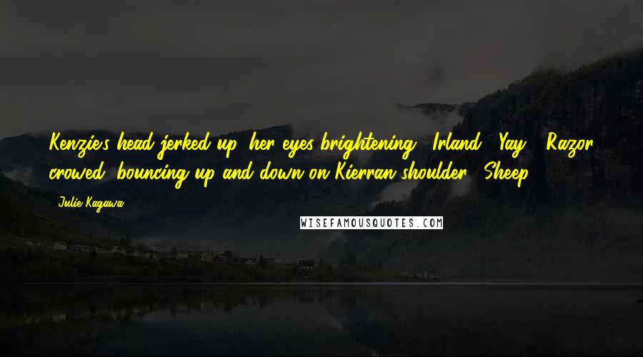 Julie Kagawa Quotes: Kenzie's head jerked up, her eyes brightening. "Irland?""Yay!" Razor crowed, bouncing up and down on Kierran shoulder. "Sheep!