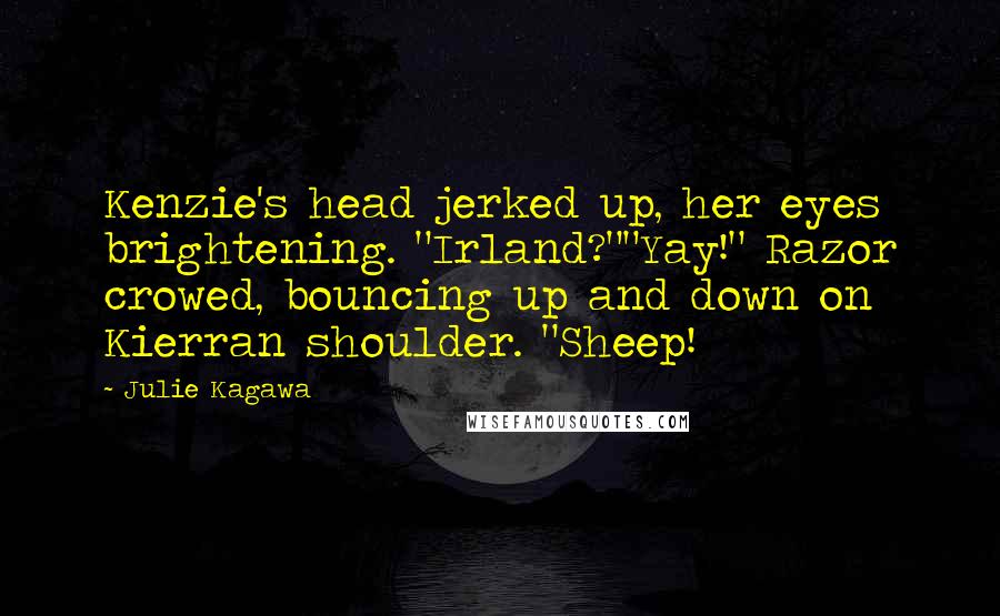 Julie Kagawa Quotes: Kenzie's head jerked up, her eyes brightening. "Irland?""Yay!" Razor crowed, bouncing up and down on Kierran shoulder. "Sheep!