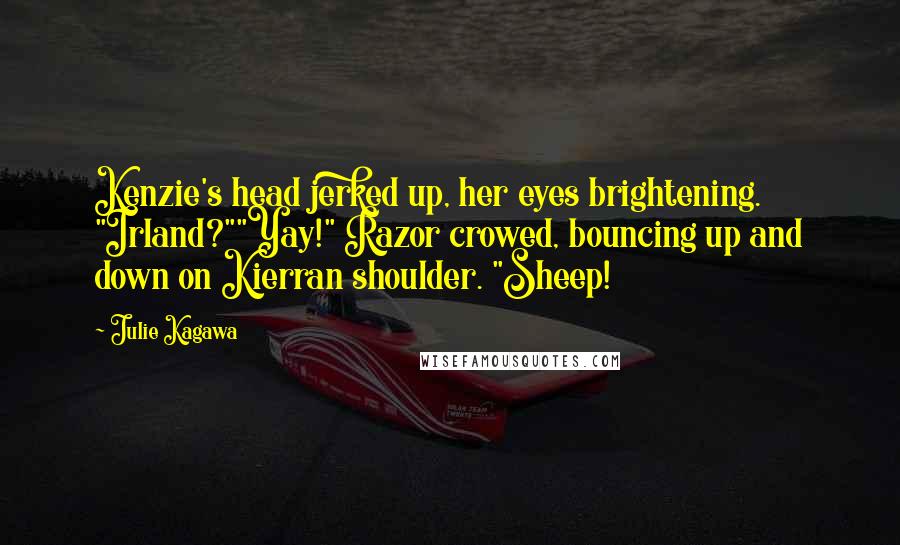 Julie Kagawa Quotes: Kenzie's head jerked up, her eyes brightening. "Irland?""Yay!" Razor crowed, bouncing up and down on Kierran shoulder. "Sheep!