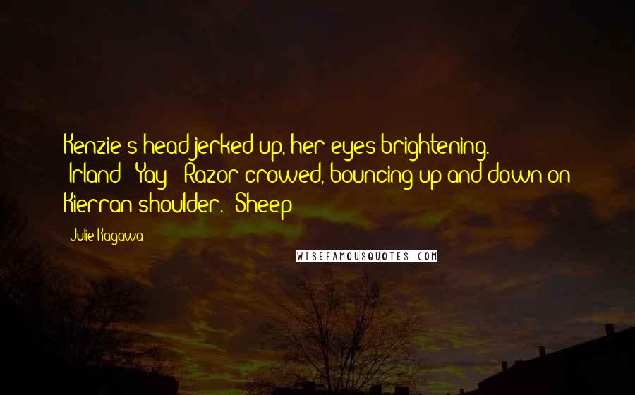 Julie Kagawa Quotes: Kenzie's head jerked up, her eyes brightening. "Irland?""Yay!" Razor crowed, bouncing up and down on Kierran shoulder. "Sheep!