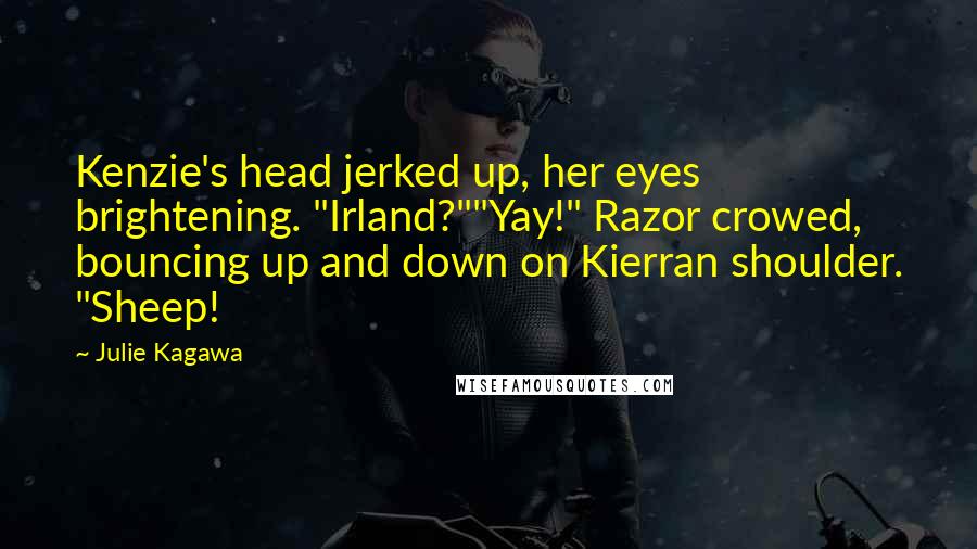 Julie Kagawa Quotes: Kenzie's head jerked up, her eyes brightening. "Irland?""Yay!" Razor crowed, bouncing up and down on Kierran shoulder. "Sheep!