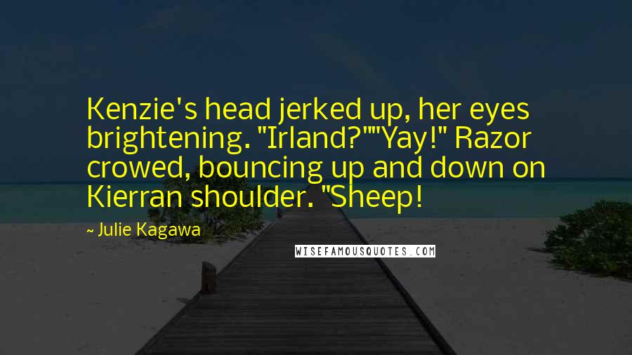 Julie Kagawa Quotes: Kenzie's head jerked up, her eyes brightening. "Irland?""Yay!" Razor crowed, bouncing up and down on Kierran shoulder. "Sheep!