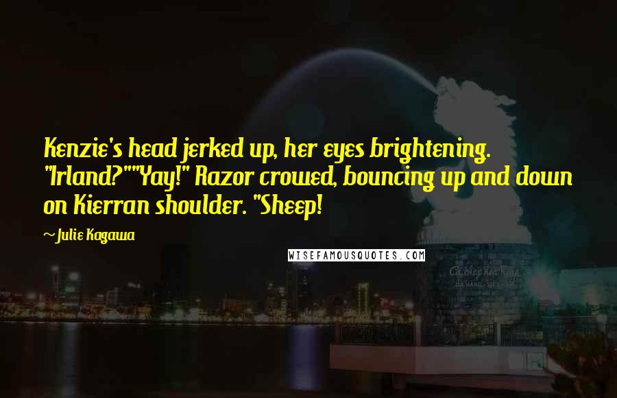 Julie Kagawa Quotes: Kenzie's head jerked up, her eyes brightening. "Irland?""Yay!" Razor crowed, bouncing up and down on Kierran shoulder. "Sheep!