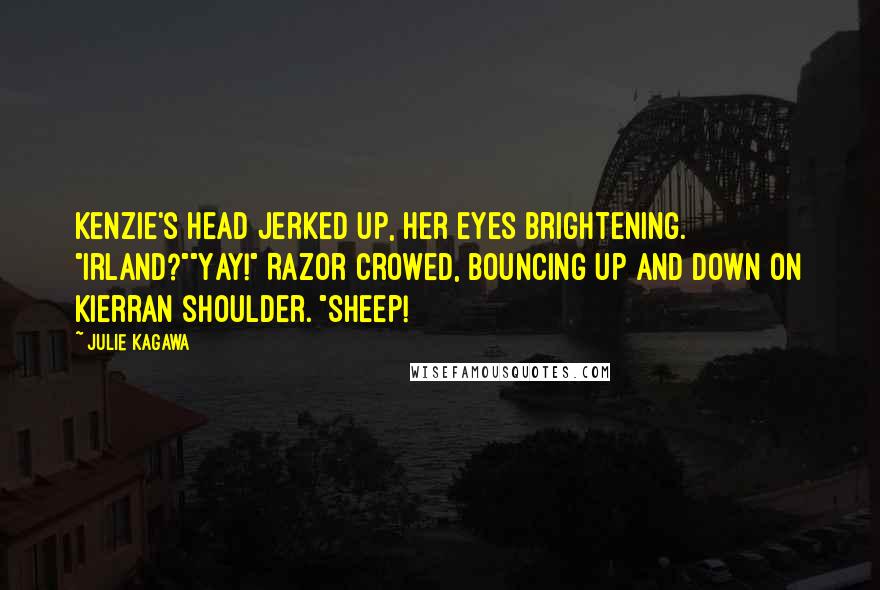 Julie Kagawa Quotes: Kenzie's head jerked up, her eyes brightening. "Irland?""Yay!" Razor crowed, bouncing up and down on Kierran shoulder. "Sheep!