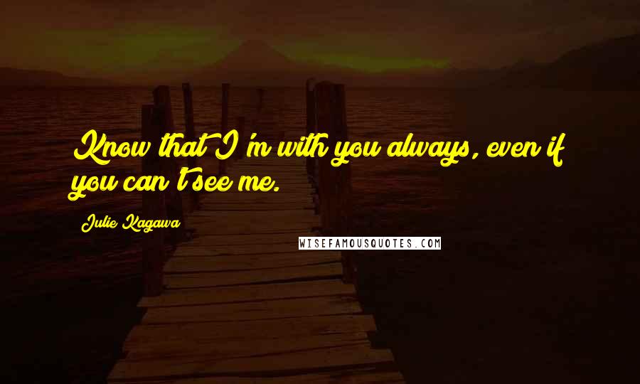 Julie Kagawa Quotes: Know that I'm with you always, even if you can't see me.