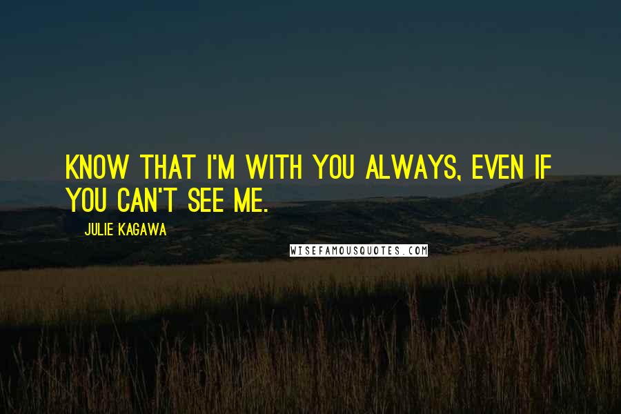 Julie Kagawa Quotes: Know that I'm with you always, even if you can't see me.