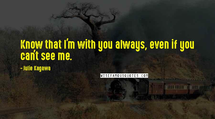 Julie Kagawa Quotes: Know that I'm with you always, even if you can't see me.