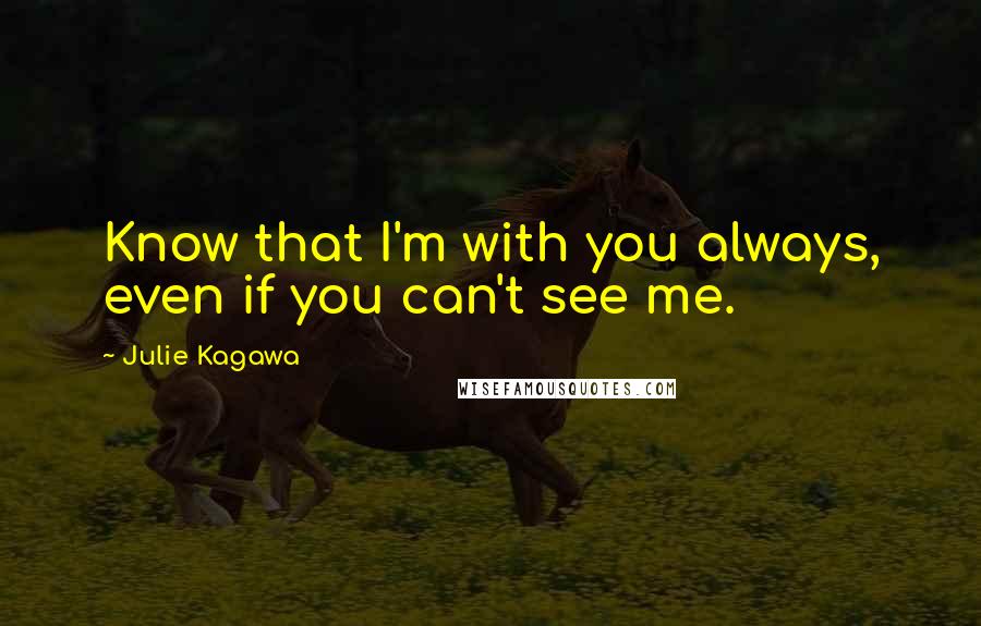 Julie Kagawa Quotes: Know that I'm with you always, even if you can't see me.