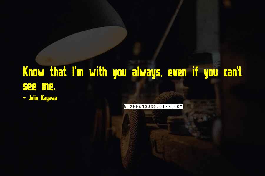 Julie Kagawa Quotes: Know that I'm with you always, even if you can't see me.