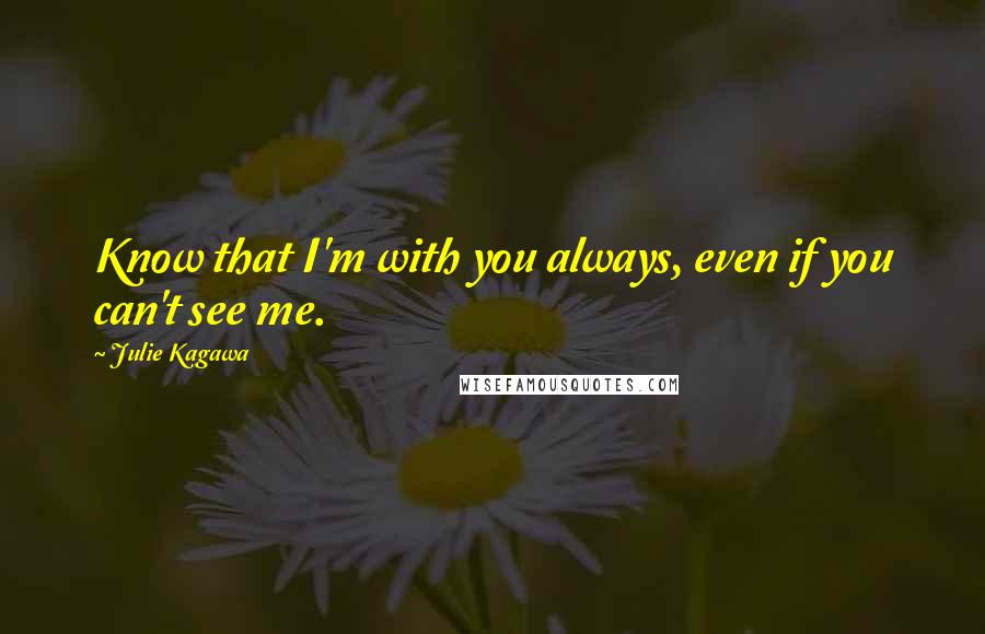 Julie Kagawa Quotes: Know that I'm with you always, even if you can't see me.