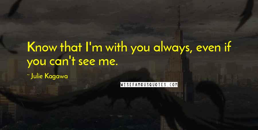 Julie Kagawa Quotes: Know that I'm with you always, even if you can't see me.