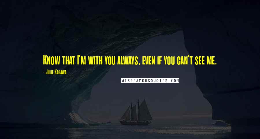 Julie Kagawa Quotes: Know that I'm with you always, even if you can't see me.