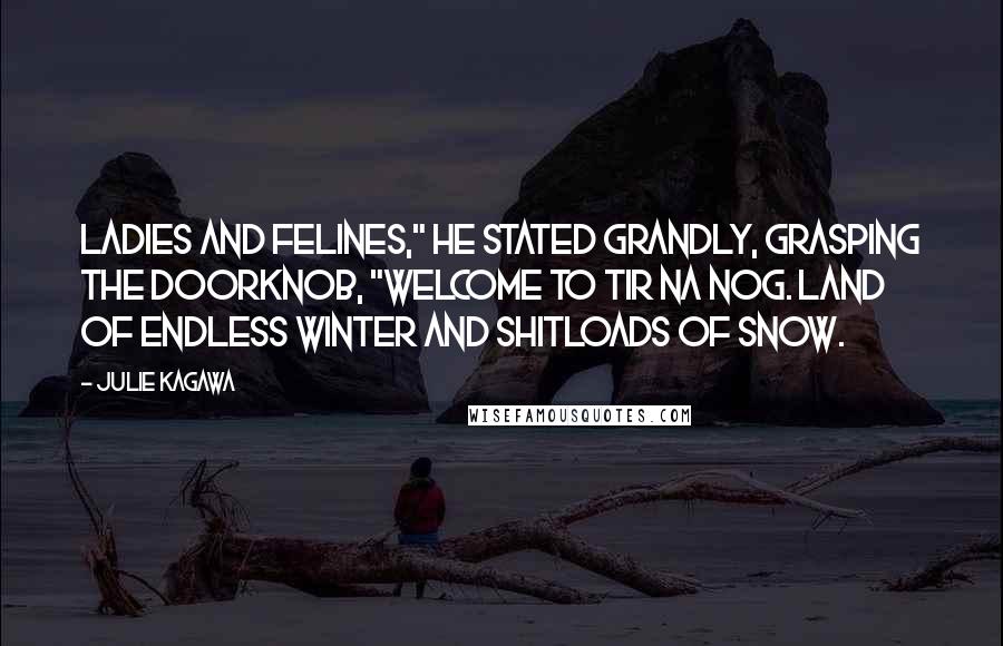 Julie Kagawa Quotes: Ladies and Felines," he stated grandly, grasping the doorknob, "Welcome to Tir Na Nog. Land of endless winter and shitloads of snow.