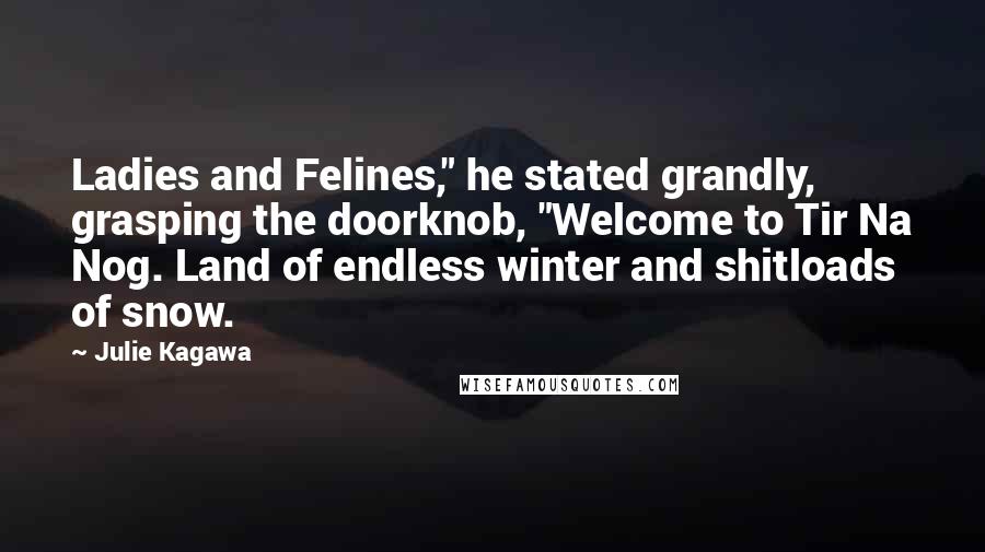 Julie Kagawa Quotes: Ladies and Felines," he stated grandly, grasping the doorknob, "Welcome to Tir Na Nog. Land of endless winter and shitloads of snow.