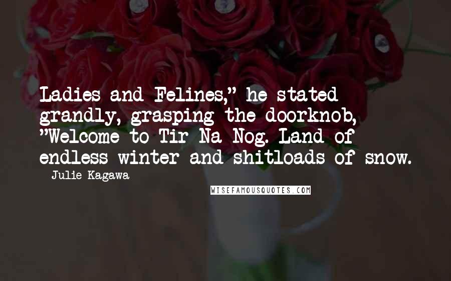 Julie Kagawa Quotes: Ladies and Felines," he stated grandly, grasping the doorknob, "Welcome to Tir Na Nog. Land of endless winter and shitloads of snow.