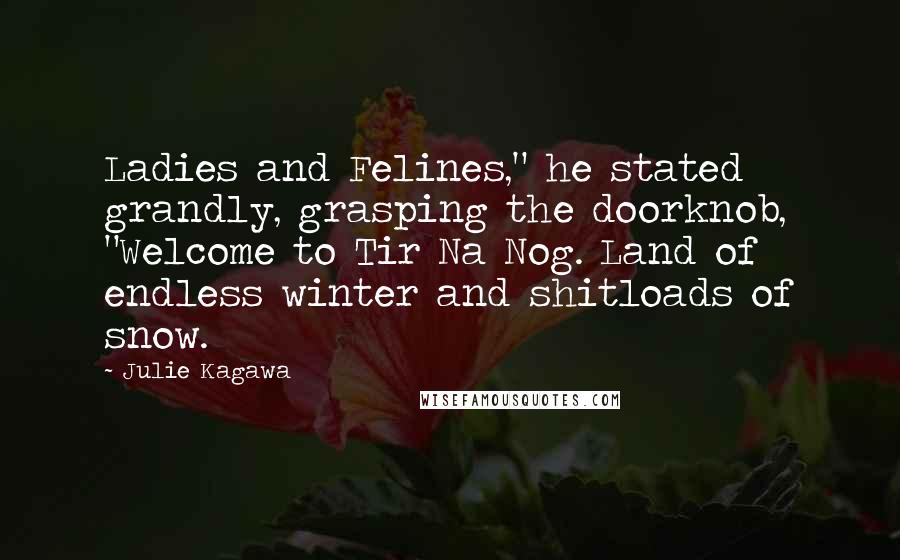 Julie Kagawa Quotes: Ladies and Felines," he stated grandly, grasping the doorknob, "Welcome to Tir Na Nog. Land of endless winter and shitloads of snow.