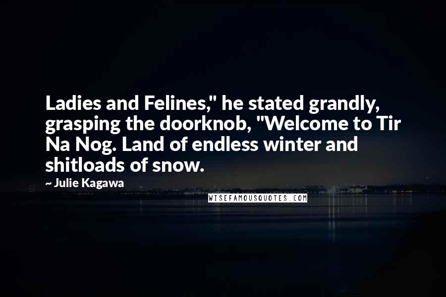 Julie Kagawa Quotes: Ladies and Felines," he stated grandly, grasping the doorknob, "Welcome to Tir Na Nog. Land of endless winter and shitloads of snow.