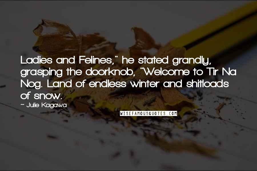 Julie Kagawa Quotes: Ladies and Felines," he stated grandly, grasping the doorknob, "Welcome to Tir Na Nog. Land of endless winter and shitloads of snow.